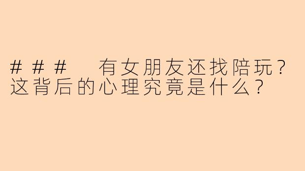 ### 有女朋友还找陪玩？这背后的心理究竟是什么？
