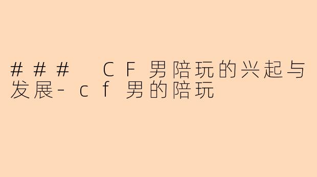 ### CF男陪玩的兴起与发展-cf男的陪玩