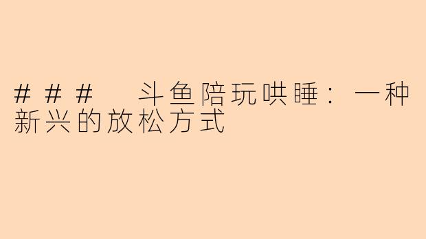 ### 斗鱼陪玩哄睡：一种新兴的放松方式