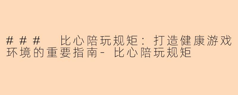 ### 比心陪玩规矩:打造健康游戏环境的重要指南-比心陪玩规矩
