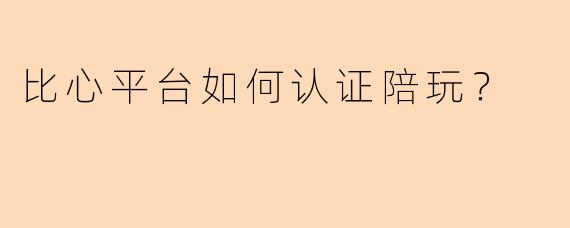 比心平台如何认证陪玩？
