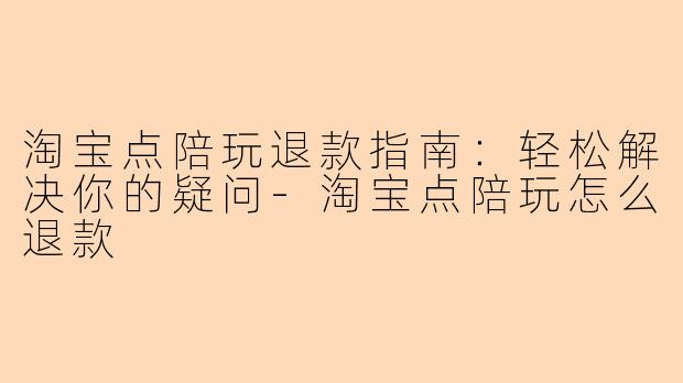 淘宝点陪玩退款指南：轻松解决你的疑问-淘宝点陪玩怎么退款
