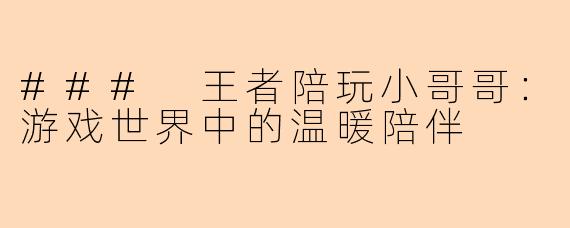 ### 王者陪玩小哥哥：游戏世界中的温暖陪伴