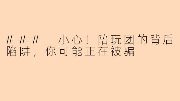 ### 小心！陪玩团的背后陷阱，你可能正在被骗