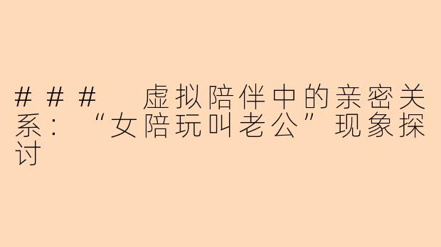 ### 虚拟陪伴中的亲密关系：“女陪玩叫老公”现象探讨