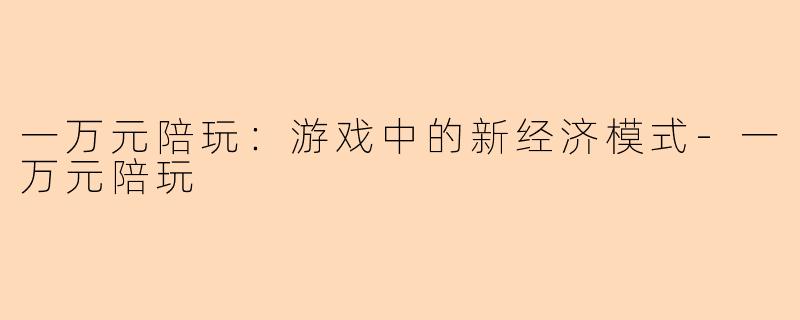 一万元陪玩：游戏中的新经济模式-一万元陪玩