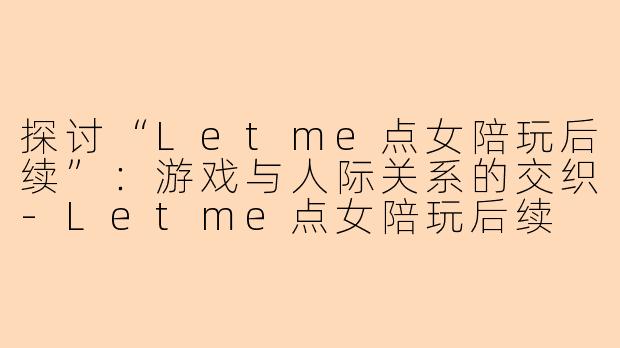 探讨“Letme点女陪玩后续”：游戏与人际关系的交织-Letme点女陪玩后续