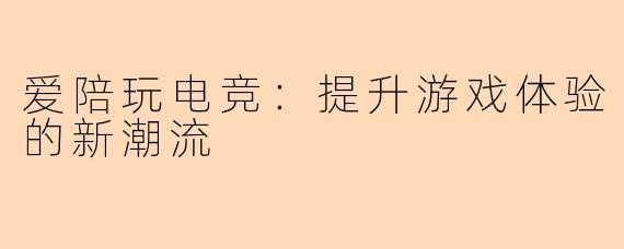 爱陪玩电竞：提升游戏体验的新潮流