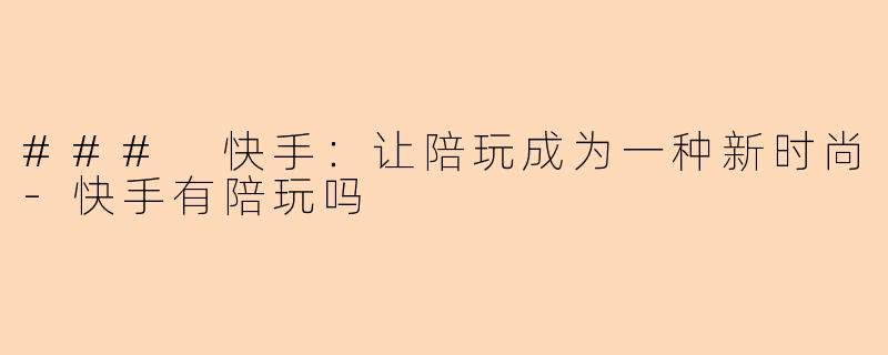 ### 快手：让陪玩成为一种新时尚-快手有陪玩吗