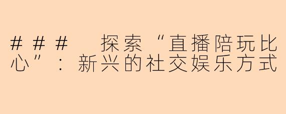 ### 探索“直播陪玩比心”：新兴的社交娱乐方式