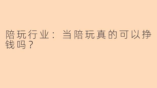 陪玩行业：当陪玩真的可以挣钱吗？