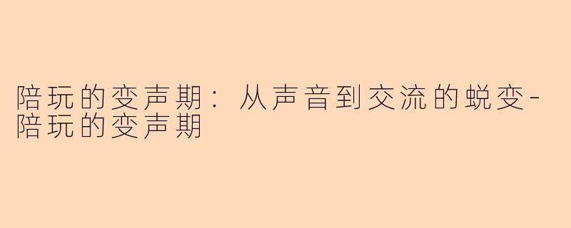陪玩的变声期:从声音到交流的蜕变