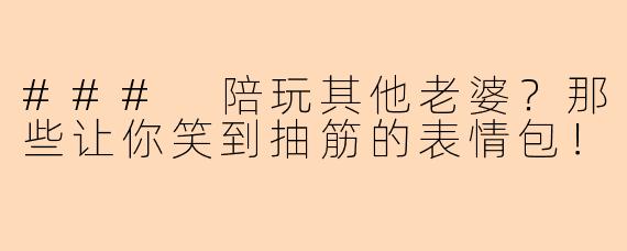 ### 陪玩其他老婆？那些让你笑到抽筋的表情包！