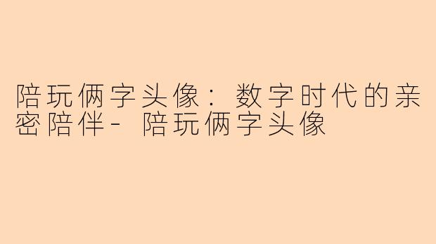 陪玩俩字头像：数字时代的亲密陪伴-陪玩俩字头像