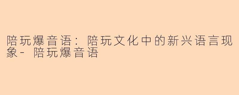 陪玩爆音语：陪玩文化中的新兴语言现象-陪玩爆音语
