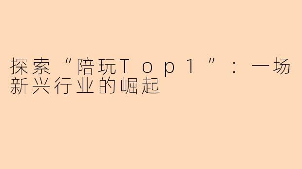探索“陪玩Top1”：一场新兴行业的崛起