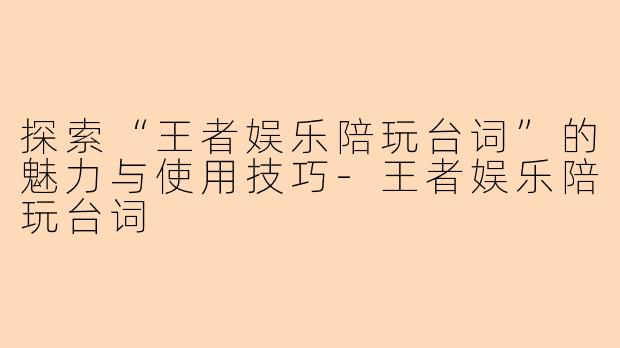 探索“王者娱乐陪玩台词”的魅力与使用技巧-王者娱乐陪玩台词