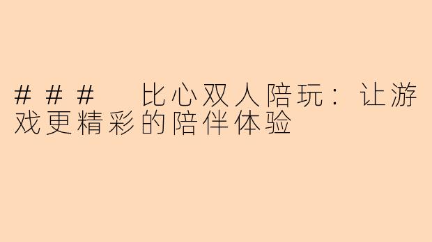 ### 比心双人陪玩：让游戏更精彩的陪伴体验
