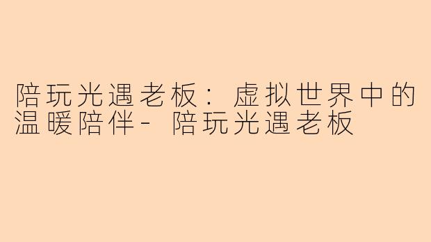 陪玩光遇老板：虚拟世界中的温暖陪伴-陪玩光遇老板