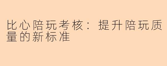 比心陪玩考核:提升陪玩质量的新标准