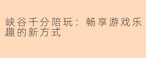 峡谷千分陪玩:畅享游戏乐趣的新方式