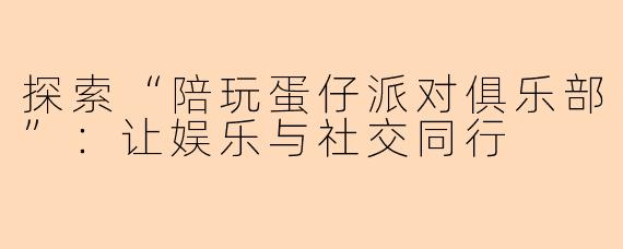 探索“陪玩蛋仔派对俱乐部”:让娱乐与社交同行