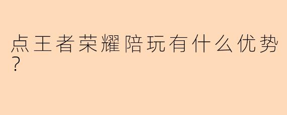点王者荣耀陪玩有什么优势？