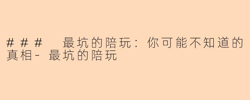 ### 最坑的陪玩：你可能不知道的真相-最坑的陪玩