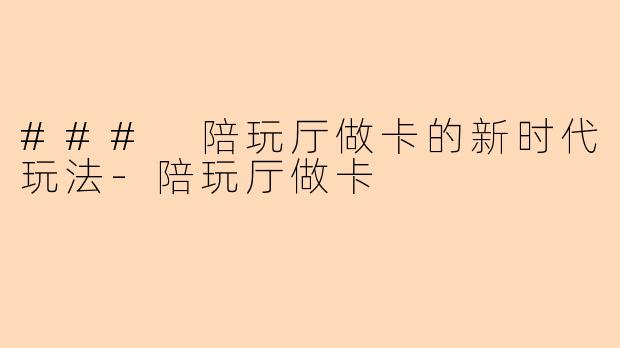 ### 陪玩厅做卡的新时代玩法-陪玩厅做卡