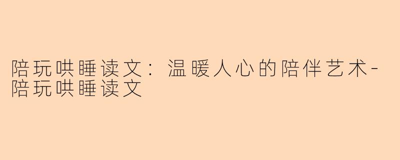 陪玩哄睡读文：温暖人心的陪伴艺术-陪玩哄睡读文