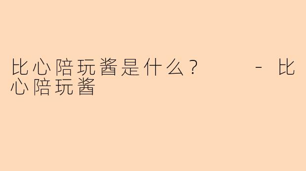 比心陪玩酱是什么？  -比心陪玩酱