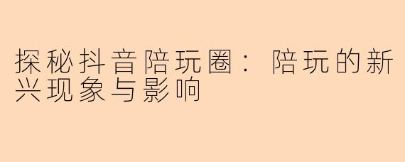 探秘抖音陪玩圈：陪玩的新兴现象与影响