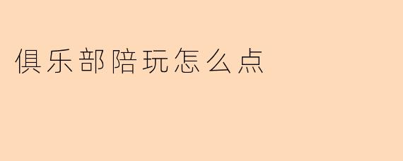 俱乐部陪玩怎么点