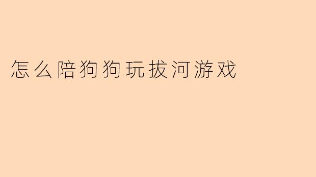 ### 与狗狗快乐互动:如何正确陪伴狗狗玩拔河游戏