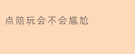 点陪玩会不会尴尬