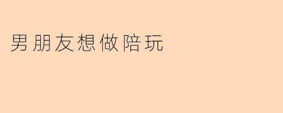 男朋友想做陪玩