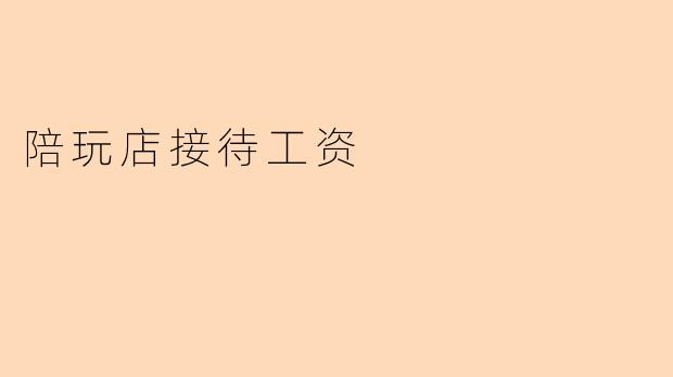 陪玩店接待工资