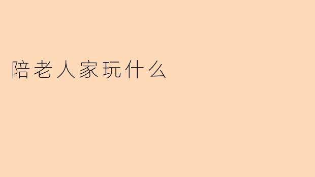 陪老人家玩什么