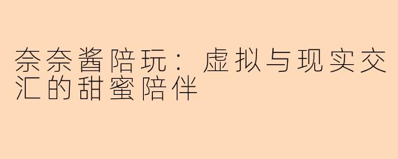奈奈酱陪玩：虚拟与现实交汇的甜蜜陪伴