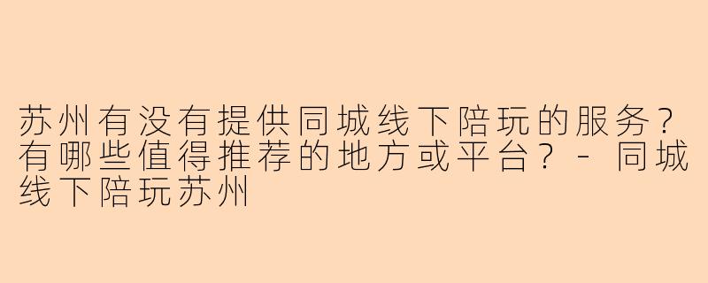 苏州有没有提供同城线下陪玩的服务？有哪些值得推荐的地方或平台？-同城线下陪玩苏州