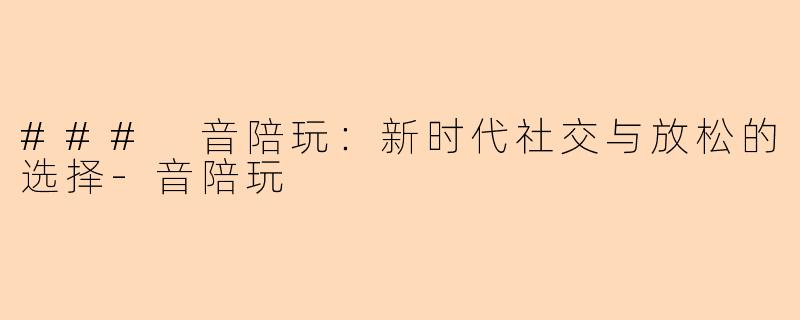### 音陪玩：新时代社交与放松的选择-音陪玩