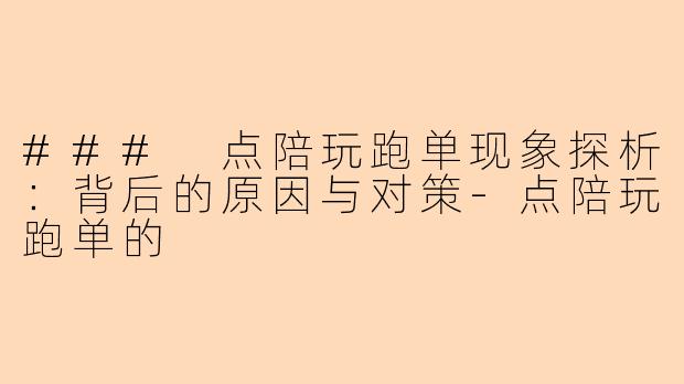 ### 点陪玩跑单现象探析：背后的原因与对策-点陪玩跑单的
