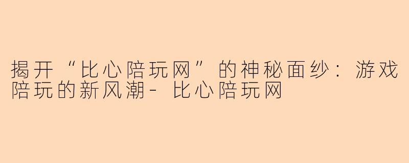揭开“比心陪玩网”的神秘面纱：游戏陪玩的新风潮-比心陪玩网