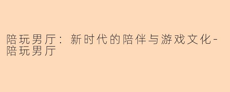 陪玩男厅：新时代的陪伴与游戏文化-陪玩男厅