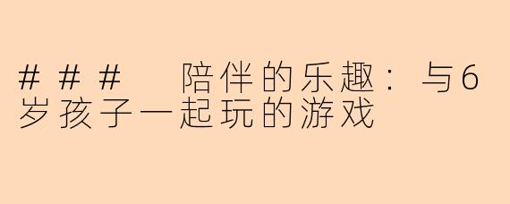 ### 陪伴的乐趣：与6岁孩子一起玩的游戏