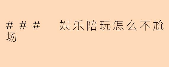 ### 娱乐陪玩怎么不尬场