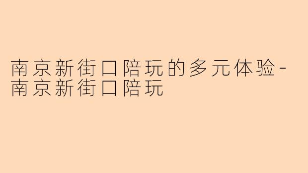 南京新街口陪玩的多元体验-南京新街口陪玩