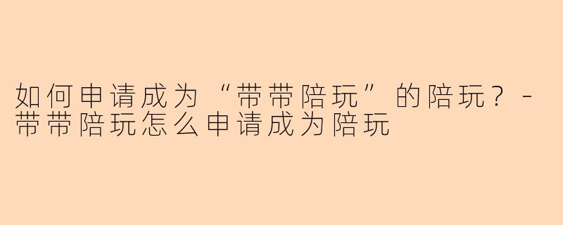 如何申请成为“带带陪玩”的陪玩？-带带陪玩怎么申请成为陪玩