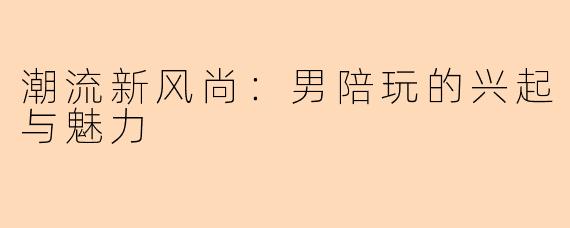 潮流新风尚：男陪玩的兴起与魅力