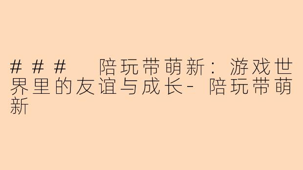 ### 陪玩带萌新：游戏世界里的友谊与成长-陪玩带萌新